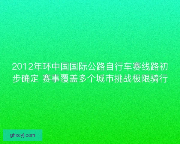 2012年环中国国际公路自行车赛线路初步确定 赛事覆盖多个城市挑战极限骑行 2012年环中国国际公路自行车赛线路初步确定 赛事覆盖多个城市挑战极限骑行