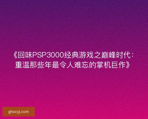 《回味PSP3000经典游戏之巅峰时代：重温那些年最令人难忘的掌机巨作》
