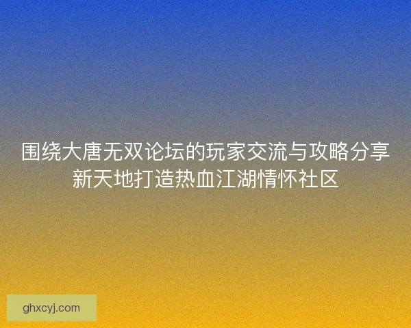 围绕大唐无双论坛的玩家交流与攻略分享新天地打造热血江湖情怀社区
