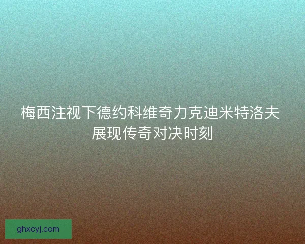 梅西注视下德约科维奇力克迪米特洛夫 展现传奇对决时刻