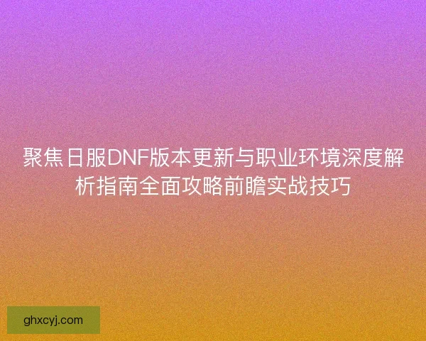 聚焦日服DNF版本更新与职业环境深度解析指南全面攻略前瞻实战技巧 聚焦日服DNF版本更新与职业环境深度解析指南全面攻略前瞻实战技巧