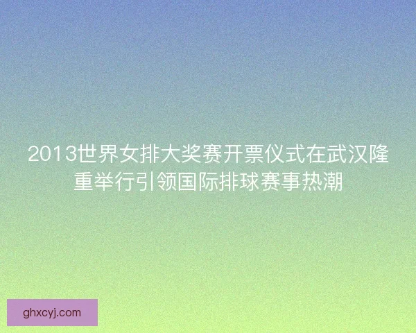 2013世界女排大奖赛开票仪式在武汉隆重举行引领国际排球赛事热潮 2013世界女排大奖赛开票仪式在武汉隆重举行引领国际排球赛事热潮