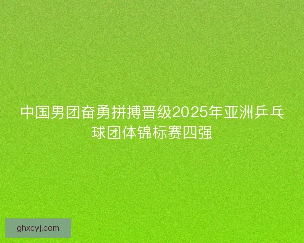 中国男团奋勇拼搏晋级2025年亚洲乒乓球团体锦标赛四强 中国男团奋勇拼搏晋级2025年亚洲乒乓球团体锦标赛四强