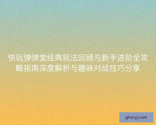 快玩弹弹堂经典玩法回顾与新手进阶全攻略指南深度解析与趣味对战技巧分享