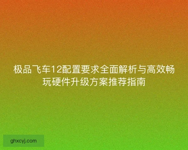 极品飞车12配置要求全面解析与高效畅玩硬件升级方案推荐指南 极品飞车12配置要求全面解析与高效畅玩硬件升级方案推荐指南