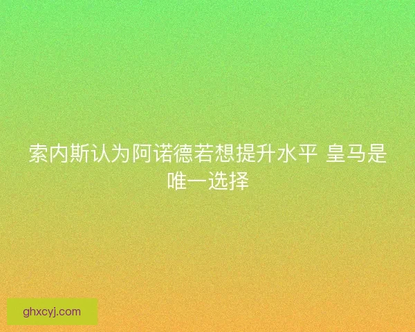 索内斯认为阿诺德若想提升水平 皇马是唯一选择