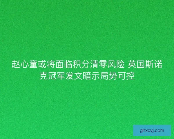 赵心童或将面临积分清零风险 英国斯诺克冠军发文暗示局势可控