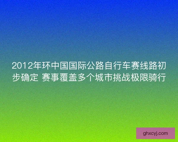 2012年环中国国际公路自行车赛线路初步确定 赛事覆盖多个城市挑战极限骑行