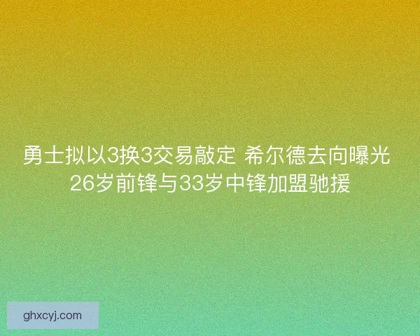 勇士拟以3换3交易敲定 希尔德去向曝光 26岁前锋与33岁中锋加盟驰援 勇士拟以3换3交易敲定 希尔德去向曝光 26岁前锋与33岁中锋加盟驰援