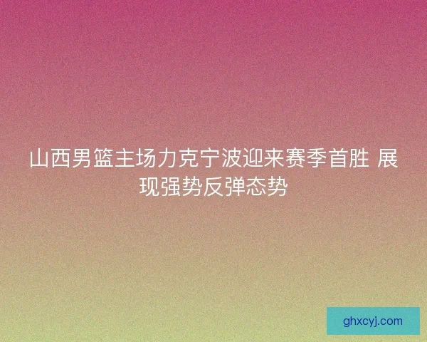 山西男篮主场力克宁波迎来赛季首胜 展现强势反弹态势