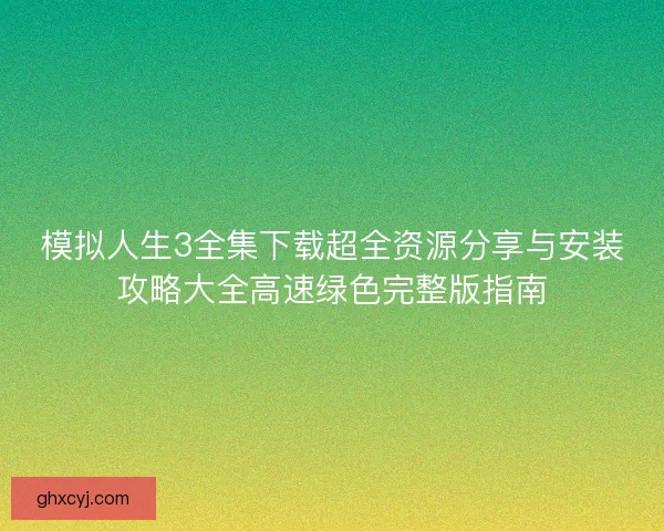 模拟人生3全集下载超全资源分享与安装攻略大全高速绿色完整版指南