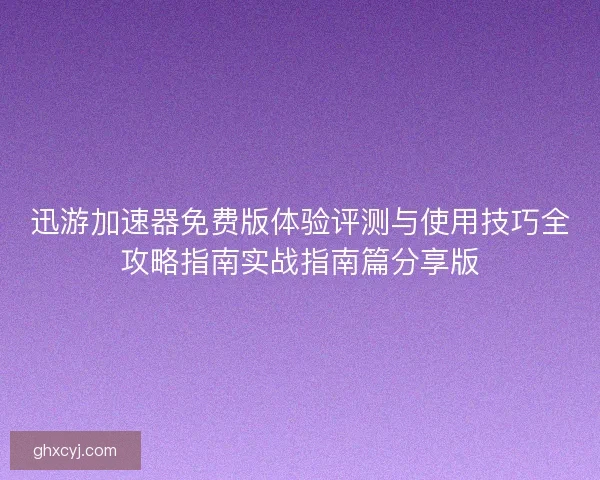 迅游加速器免费版体验评测与使用技巧全攻略指南实战指南篇分享版