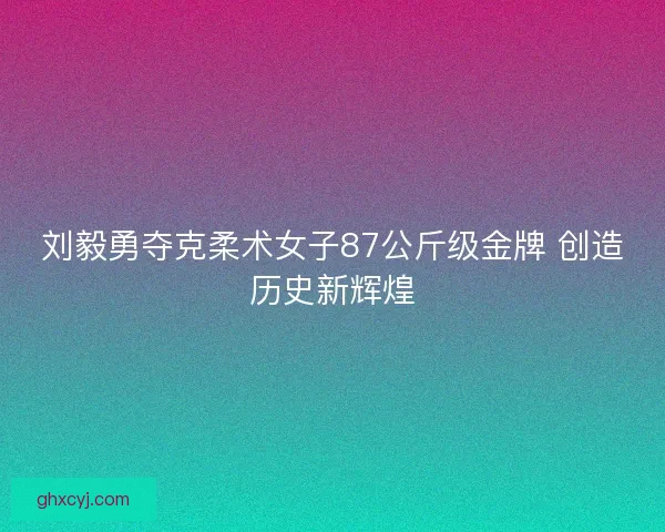 刘毅勇夺克柔术女子87公斤级金牌 创造历史新辉煌 刘毅勇夺克柔术女子87公斤级金牌 创造历史新辉煌