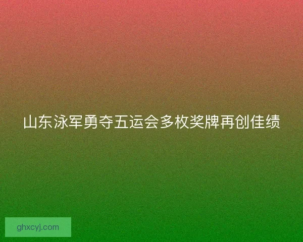 山东泳军勇夺五运会多枚奖牌再创佳绩