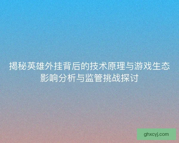 揭秘英雄外挂背后的技术原理与游戏生态影响分析与监管挑战探讨
