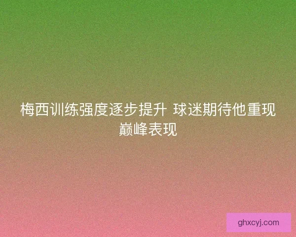 梅西训练强度逐步提升 球迷期待他重现巅峰表现