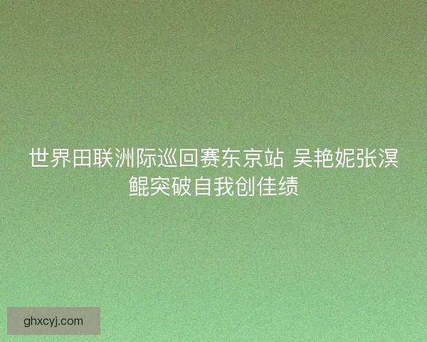 世界田联洲际巡回赛东京站 吴艳妮张溟鲲突破自我创佳绩