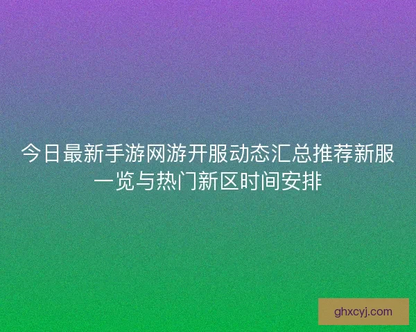 今日最新手游网游开服动态汇总推荐新服一览与热门新区时间安排