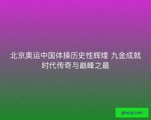 北京奥运中国体操历史性辉煌 九金成就时代传奇与巅峰之最 北京奥运中国体操历史性辉煌 九金成就时代传奇与巅峰之最