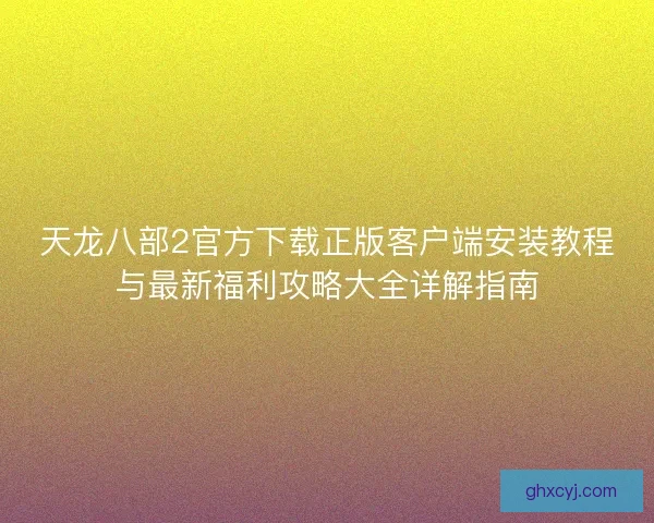 天龙八部2官方下载正版客户端安装教程与最新福利攻略大全详解指南