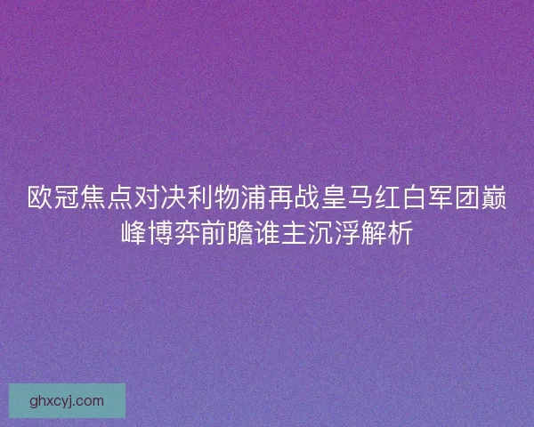 欧冠焦点对决利物浦再战皇马红白军团巅峰博弈前瞻谁主沉浮解析 欧冠焦点对决利物浦再战皇马红白军团巅峰博弈前瞻谁主沉浮解析