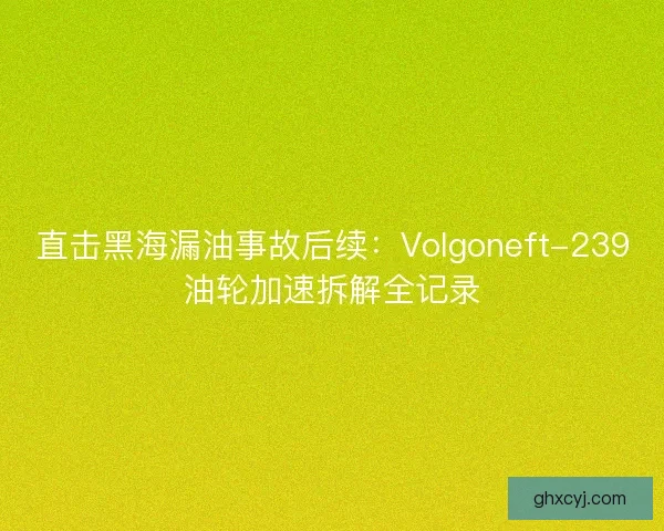 直击黑海漏油事故后续：Volgoneft-239油轮加速拆解全记录