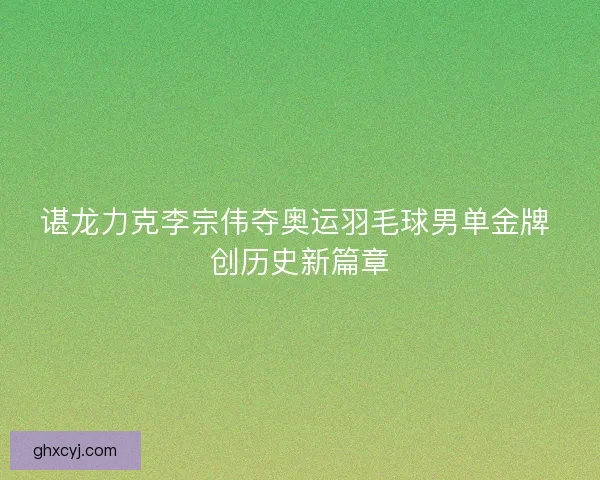 谌龙力克李宗伟夺奥运羽毛球男单金牌 创历史新篇章