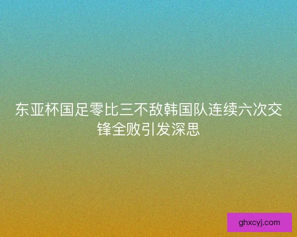 东亚杯国足零比三不敌韩国队连续六次交锋全败引发深思