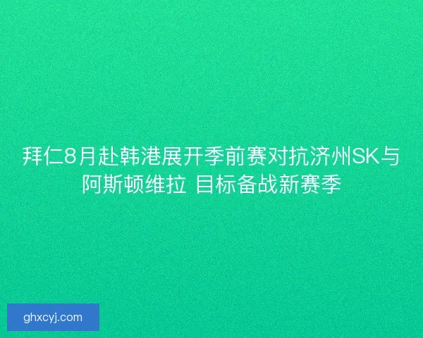 拜仁8月赴韩港展开季前赛对抗济州SK与阿斯顿维拉 目标备战新赛季