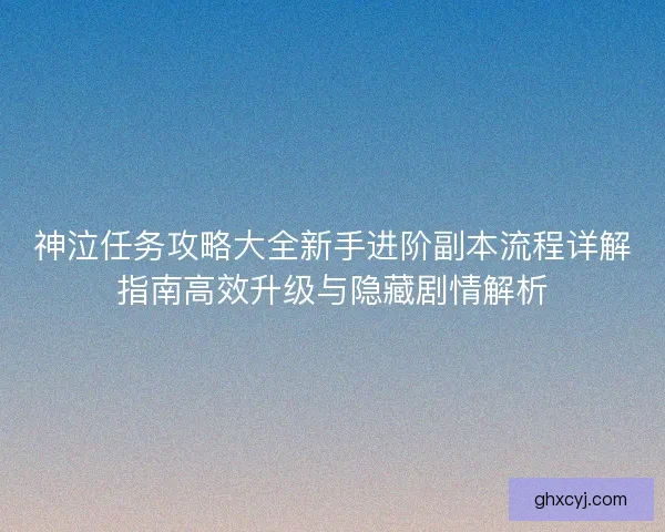 神泣任务攻略大全新手进阶副本流程详解指南高效升级与隐藏剧情解析 神泣任务攻略大全新手进阶副本流程详解指南高效升级与隐藏剧情解析