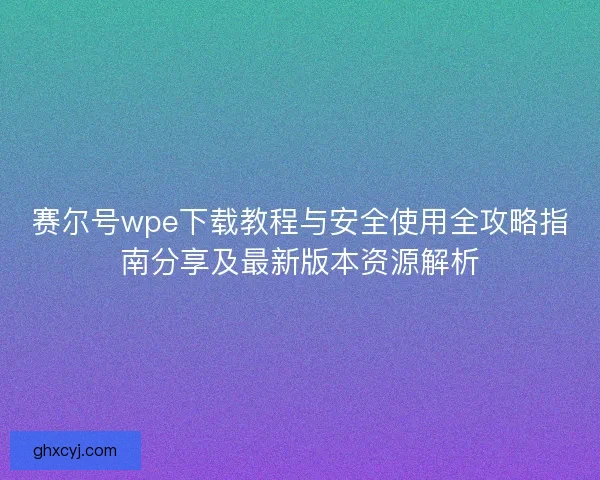 赛尔号wpe下载教程与安全使用全攻略指南分享及最新版本资源解析