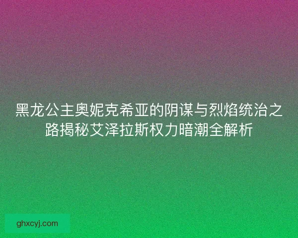 黑龙公主奥妮克希亚的阴谋与烈焰统治之路揭秘艾泽拉斯权力暗潮全解析 黑龙公主奥妮克希亚的阴谋与烈焰统治之路揭秘艾泽拉斯权力暗潮全解析