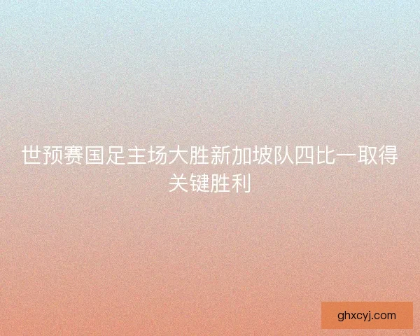 世预赛国足主场大胜新加坡队四比一取得关键胜利 世预赛国足主场大胜新加坡队四比一取得关键胜利