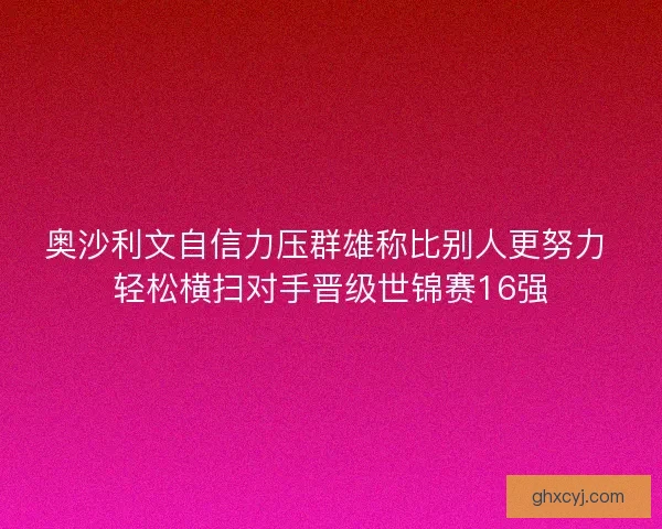 奥沙利文自信力压群雄称比别人更努力 轻松横扫对手晋级世锦赛16强
