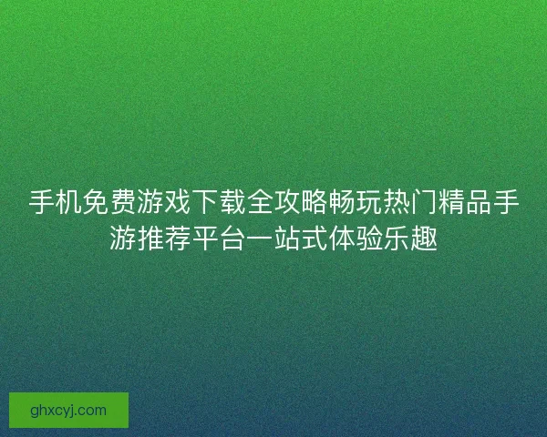 手机免费游戏下载全攻略畅玩热门精品手游推荐平台一站式体验乐趣