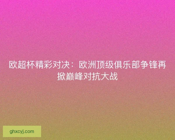 欧超杯精彩对决：欧洲顶级俱乐部争锋再掀巅峰对抗大战