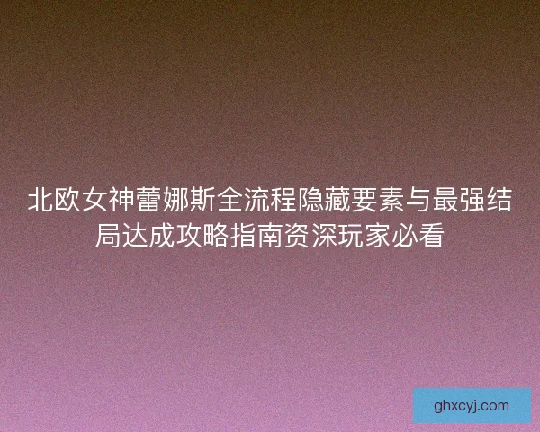 北欧女神蕾娜斯全流程隐藏要素与最强结局达成攻略指南资深玩家必看