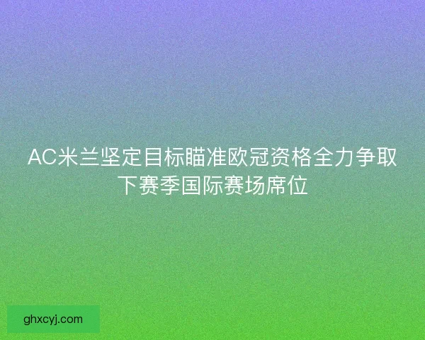 AC米兰坚定目标瞄准欧冠资格全力争取下赛季国际赛场席位 AC米兰坚定目标瞄准欧冠资格全力争取下赛季国际赛场席位