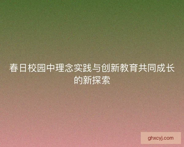 春日校园中理念实践与创新教育共同成长的新探索 春日校园中理念实践与创新教育共同成长的新探索