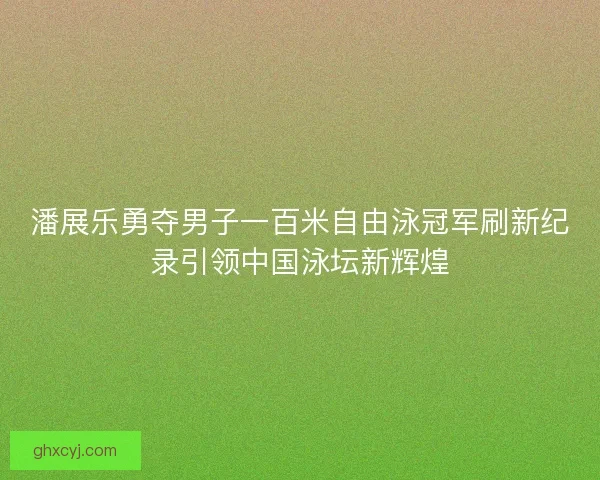 潘展乐勇夺男子一百米自由泳冠军刷新纪录引领中国泳坛新辉煌 潘展乐勇夺男子一百米自由泳冠军刷新纪录引领中国泳坛新辉煌