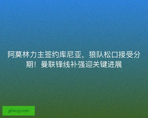 阿莫林力主签约库尼亚，狼队松口接受分期！曼联锋线补强迎关键进展