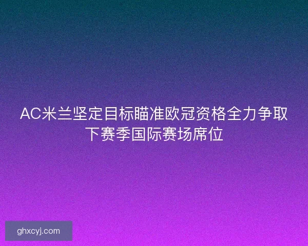 AC米兰坚定目标瞄准欧冠资格全力争取下赛季国际赛场席位 AC米兰坚定目标瞄准欧冠资格全力争取下赛季国际赛场席位