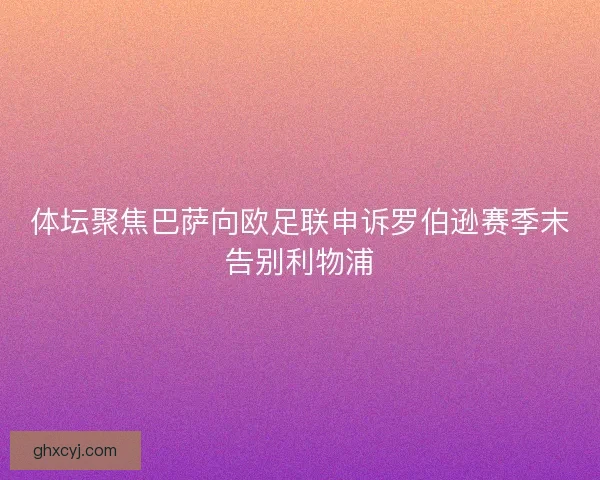 体坛聚焦巴萨向欧足联申诉罗伯逊赛季末告别利物浦 体坛聚焦巴萨向欧足联申诉罗伯逊赛季末告别利物浦