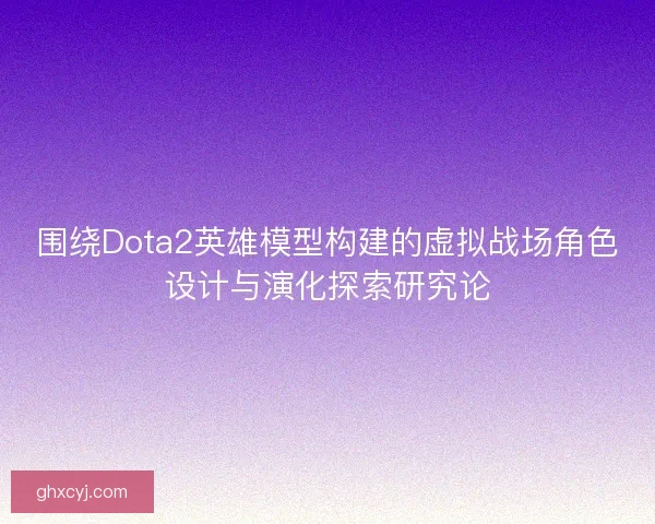 围绕Dota2英雄模型构建的虚拟战场角色设计与演化探索研究论 围绕Dota2英雄模型构建的虚拟战场角色设计与演化探索研究论