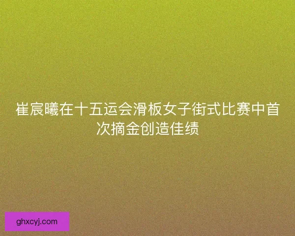 崔宸曦在十五运会滑板女子街式比赛中首次摘金创造佳绩 崔宸曦在十五运会滑板女子街式比赛中首次摘金创造佳绩